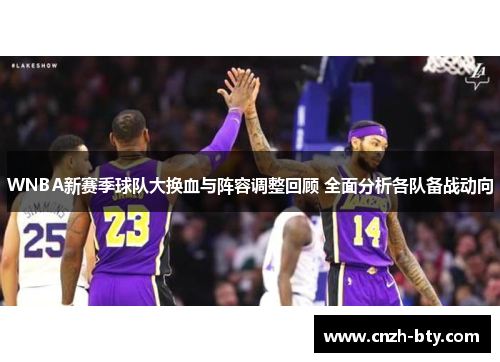 WNBA新赛季球队大换血与阵容调整回顾 全面分析各队备战动向