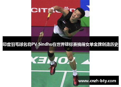 印度羽毛球名将PV Sindhu在世界锦标赛摘得女单金牌创造历史