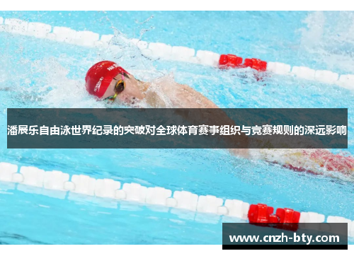 潘展乐自由泳世界纪录的突破对全球体育赛事组织与竞赛规则的深远影响