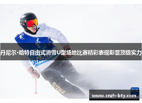 丹尼尔·哈特自由式滑雪U型场地比赛精彩表现彰显顶级实力