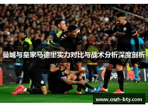 曼城与皇家马德里实力对比与战术分析深度剖析