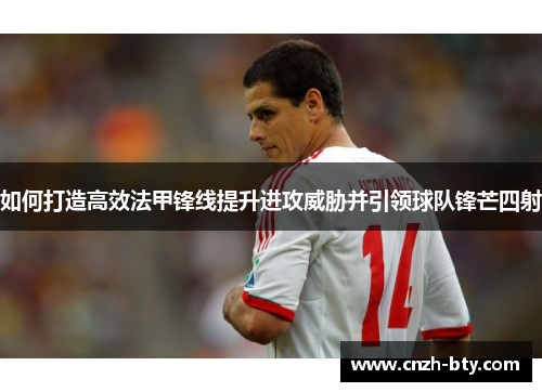 如何打造高效法甲锋线提升进攻威胁并引领球队锋芒四射