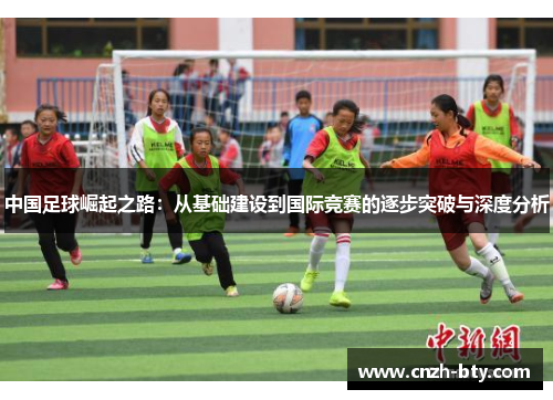 中国足球崛起之路：从基础建设到国际竞赛的逐步突破与深度分析