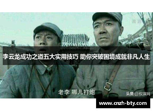 李云龙成功之道五大实用技巧 助你突破困境成就非凡人生