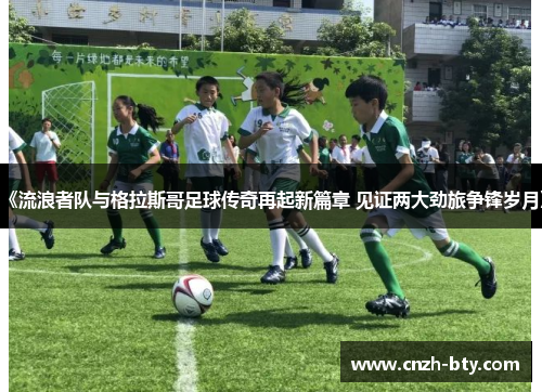 《流浪者队与格拉斯哥足球传奇再起新篇章 见证两大劲旅争锋岁月》