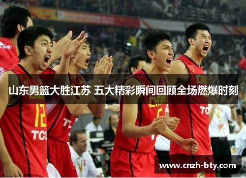 山东男篮大胜江苏 五大精彩瞬间回顾全场燃爆时刻