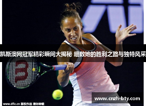 凯斯澳网冠军精彩瞬间大揭秘 细数她的胜利之路与独特风采