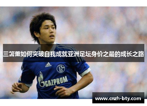 三笘薰如何突破自我成就亚洲足坛身价之最的成长之路