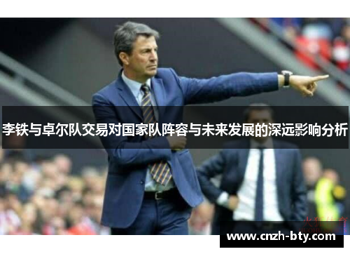 李铁与卓尔队交易对国家队阵容与未来发展的深远影响分析