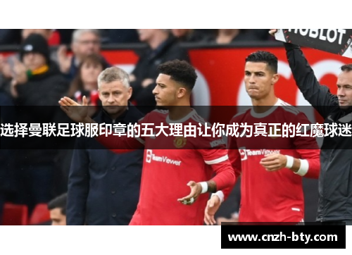 选择曼联足球服印章的五大理由让你成为真正的红魔球迷