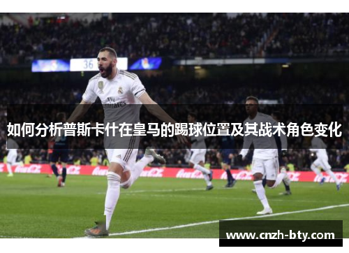 如何分析普斯卡什在皇马的踢球位置及其战术角色变化