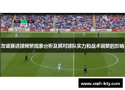 友谊赛进球频繁现象分析及其对球队实力和战术调整的影响