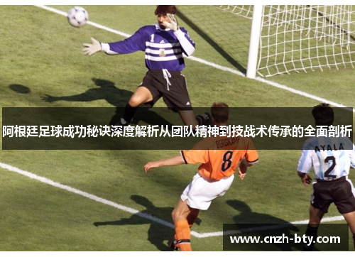 阿根廷足球成功秘诀深度解析从团队精神到技战术传承的全面剖析 阿根廷足球成功秘诀深度解析从团队精神到技战术传承的全面剖析