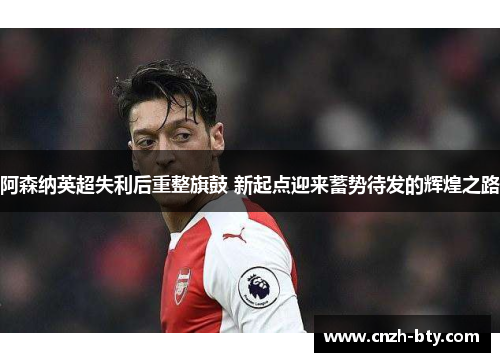 阿森纳英超失利后重整旗鼓 新起点迎来蓄势待发的辉煌之路