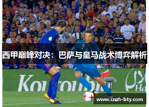 西甲巅峰对决：巴萨与皇马战术博弈解析