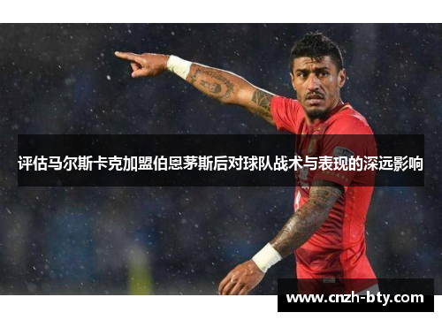 评估马尔斯卡克加盟伯恩茅斯后对球队战术与表现的深远影响