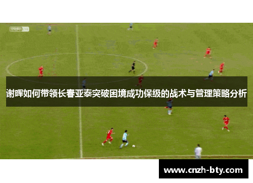 谢晖如何带领长春亚泰突破困境成功保级的战术与管理策略分析 谢晖如何带领长春亚泰突破困境成功保级的战术与管理策略分析