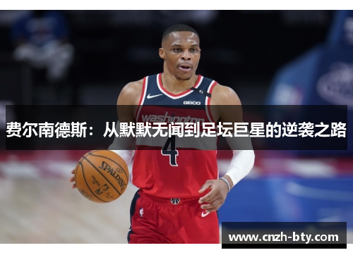 费尔南德斯:从默默无闻到足坛巨星的逆袭之路 费尔南德斯:从默默无闻到足坛巨星的逆袭之路