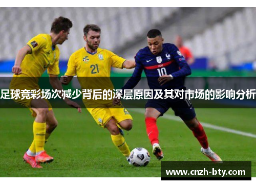 足球竞彩场次减少背后的深层原因及其对市场的影响分析 足球竞彩场次减少背后的深层原因及其对市场的影响分析