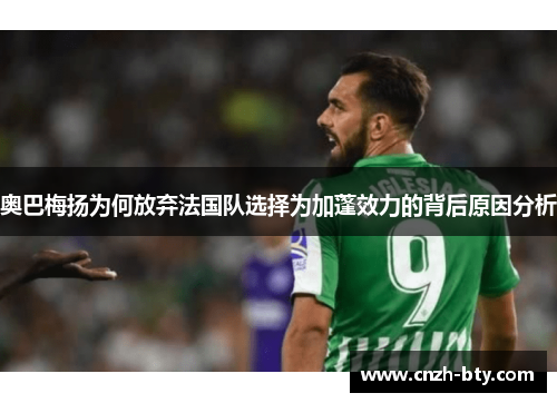 奥巴梅扬为何放弃法国队选择为加蓬效力的背后原因分析