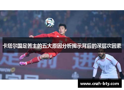 卡塔尔国足苦主的五大原因分析揭示背后的深层次因素