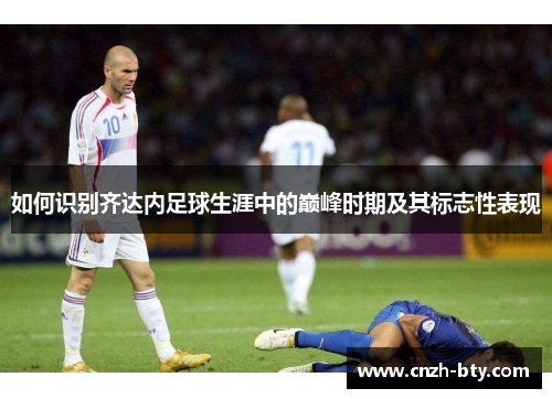 如何识别齐达内足球生涯中的巅峰时期及其标志性表现