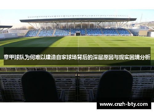 意甲球队为何难以建造自家球场背后的深层原因与现实困境分析 意甲球队为何难以建造自家球场背后的深层原因与现实困境分析
