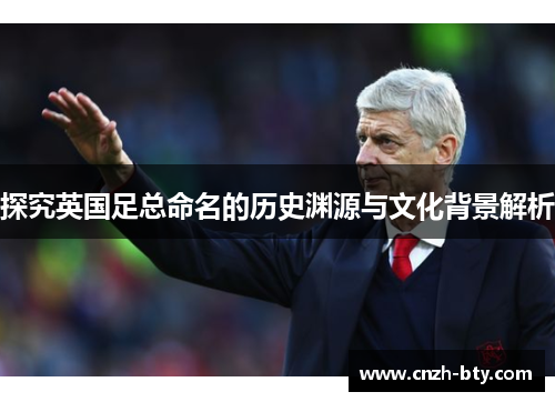 探究英国足总命名的历史渊源与文化背景解析 探究英国足总命名的历史渊源与文化背景解析