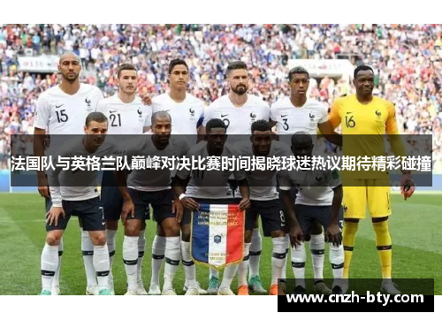 法国队与英格兰队巅峰对决比赛时间揭晓球迷热议期待精彩碰撞 法国队与英格兰队巅峰对决比赛时间揭晓球迷热议期待精彩碰撞