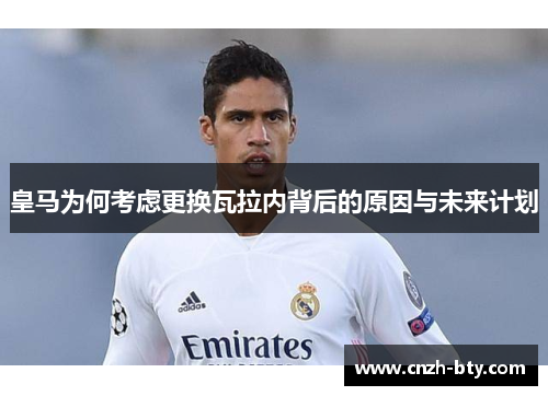 皇马为何考虑更换瓦拉内背后的原因与未来计划 皇马为何考虑更换瓦拉内背后的原因与未来计划