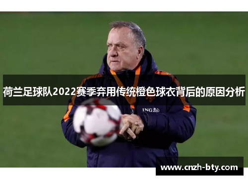 荷兰足球队2022赛季弃用传统橙色球衣背后的原因分析