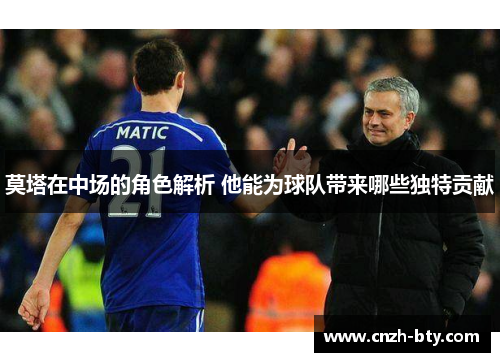 莫塔在中场的角色解析 他能为球队带来哪些独特贡献