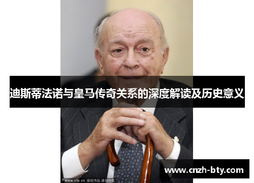 迪斯蒂法诺与皇马传奇关系的深度解读及历史意义