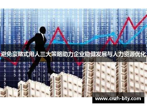 避免豪赌式用人三大策略助力企业稳健发展与人力资源优化
