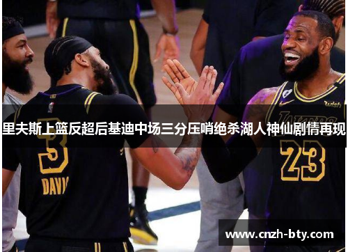 里夫斯上篮反超后基迪中场三分压哨绝杀湖人神仙剧情再现