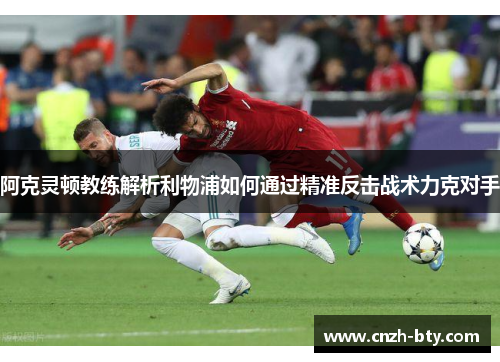 阿克灵顿教练解析利物浦如何通过精准反击战术力克对手