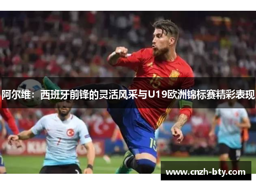 阿尔维:西班牙前锋的灵活风采与U19欧洲锦标赛精彩表现 阿尔维:西班牙前锋的灵活风采与U19欧洲锦标赛精彩表现