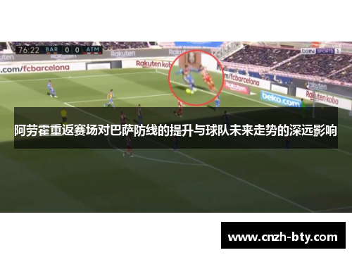 阿劳霍重返赛场对巴萨防线的提升与球队未来走势的深远影响 阿劳霍重返赛场对巴萨防线的提升与球队未来走势的深远影响