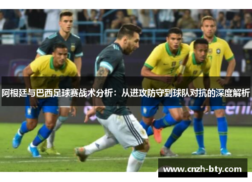 阿根廷与巴西足球赛战术分析:从进攻防守到球队对抗的深度解析 阿根廷与巴西足球赛战术分析:从进攻防守到球队对抗的深度解析