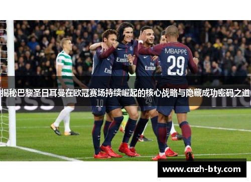 揭秘巴黎圣日耳曼在欧冠赛场持续崛起的核心战略与隐藏成功密码之道 揭秘巴黎圣日耳曼在欧冠赛场持续崛起的核心战略与隐藏成功密码之道
