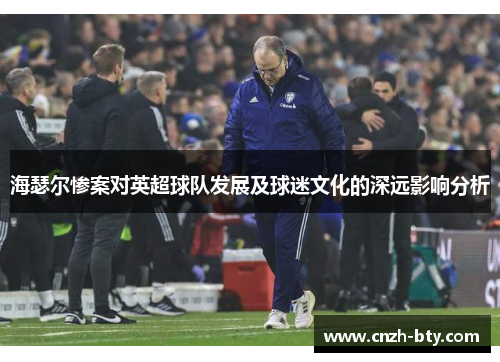 海瑟尔惨案对英超球队发展及球迷文化的深远影响分析 海瑟尔惨案对英超球队发展及球迷文化的深远影响分析
