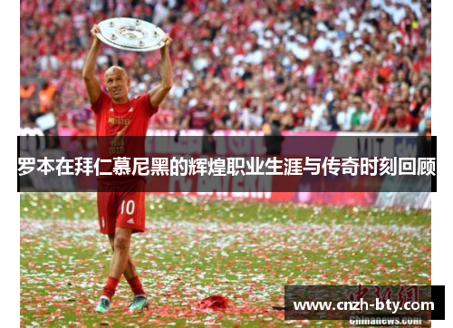 罗本在拜仁慕尼黑的辉煌职业生涯与传奇时刻回顾 罗本在拜仁慕尼黑的辉煌职业生涯与传奇时刻回顾