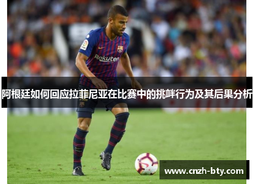 阿根廷如何回应拉菲尼亚在比赛中的挑衅行为及其后果分析 阿根廷如何回应拉菲尼亚在比赛中的挑衅行为及其后果分析