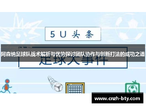 阿森纳足球队战术解析与优势探讨团队协作与创新打法的成功之道
