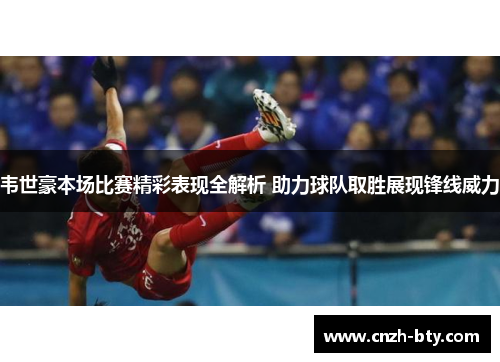 韦世豪本场比赛精彩表现全解析 助力球队取胜展现锋线威力