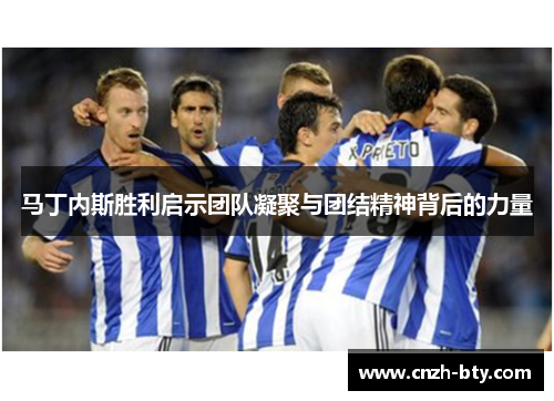 马丁内斯胜利启示团队凝聚与团结精神背后的力量