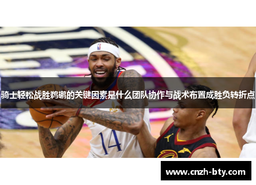 骑士轻松战胜鹈鹕的关键因素是什么团队协作与战术布置成胜负转折点