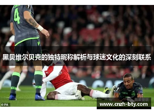 黑贝维尔贝克的独特昵称解析与球迷文化的深刻联系