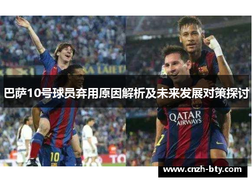 巴萨10号球员弃用原因解析及未来发展对策探讨 巴萨10号球员弃用原因解析及未来发展对策探讨