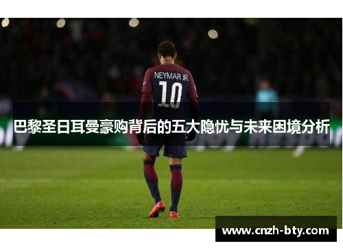 巴黎圣日耳曼豪购背后的五大隐忧与未来困境分析